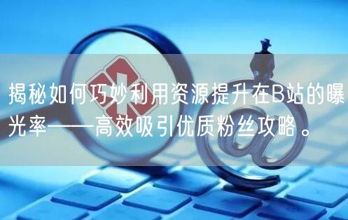 揭秘如何巧妙利用资源提升在B站的曝光率——高效吸引优质粉丝攻略。