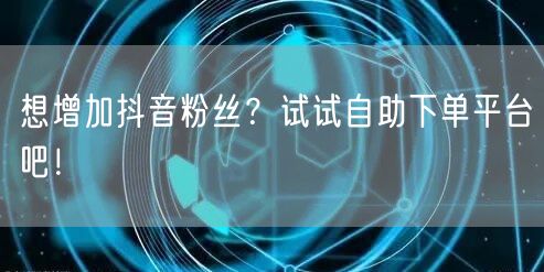 想增加抖音粉丝？试试自助下单平台吧！