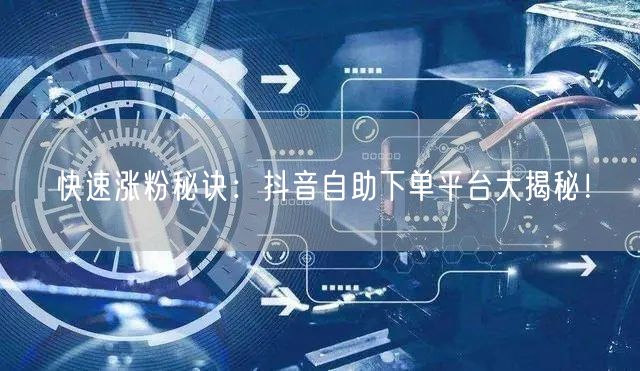 快速涨粉秘诀：抖音自助下单平台大揭秘！