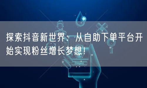探索抖音新世界：从自助下单平台开始实现粉丝增长梦想！