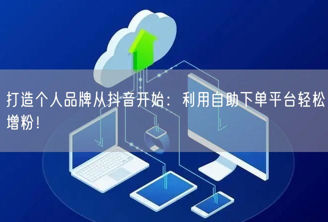 打造个人品牌从抖音开始：利用自助下单平台轻松增粉！