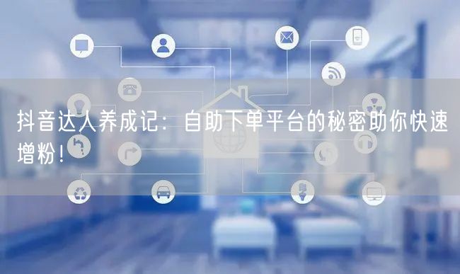 抖音达人养成记：自助下单平台的秘密助你快速增粉！