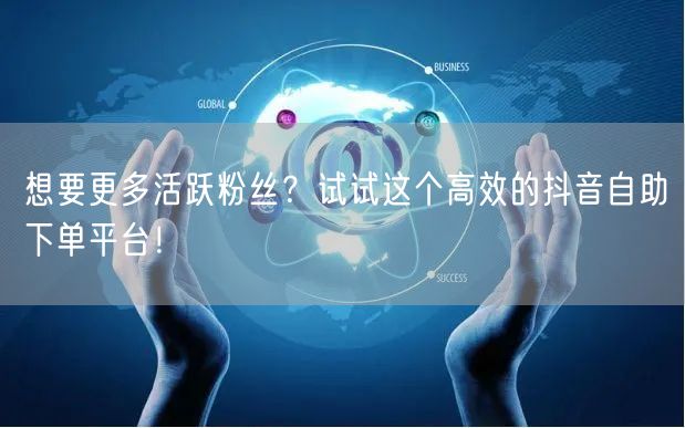 想要更多活跃粉丝？试试这个高效的抖音自助下单平台！
