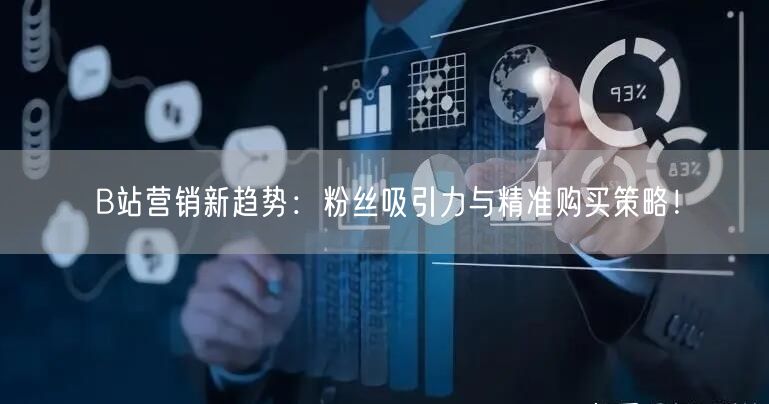 B站营销新趋势：粉丝吸引力与精准购买策略！