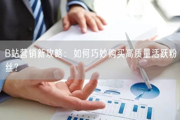 B站营销新攻略：如何巧妙购买高质量活跃粉丝？