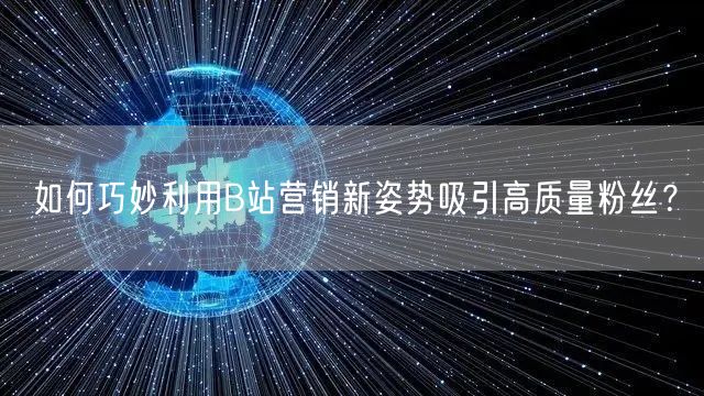 如何巧妙利用B站营销新姿势吸引高质量粉丝？
