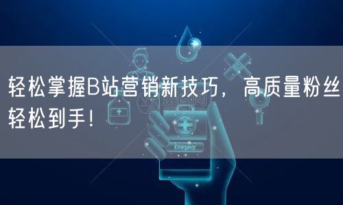 轻松掌握B站营销新技巧，高质量粉丝轻松到手！