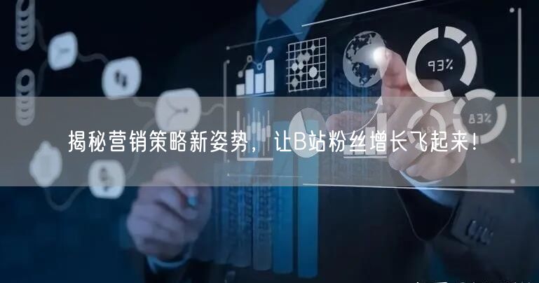 揭秘营销策略新姿势，让B站粉丝增长飞起来！