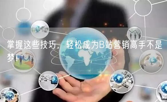 掌握这些技巧，轻松成为B站营销高手不是梦！