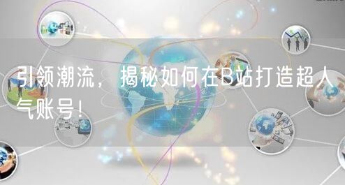 引领潮流，揭秘如何在B站打造超人气账号！