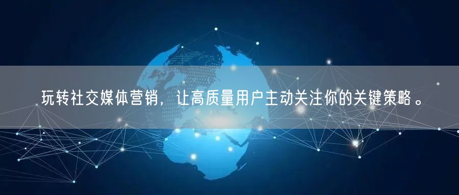 玩转社交媒体营销，让高质量用户主动关注你的关键策略。