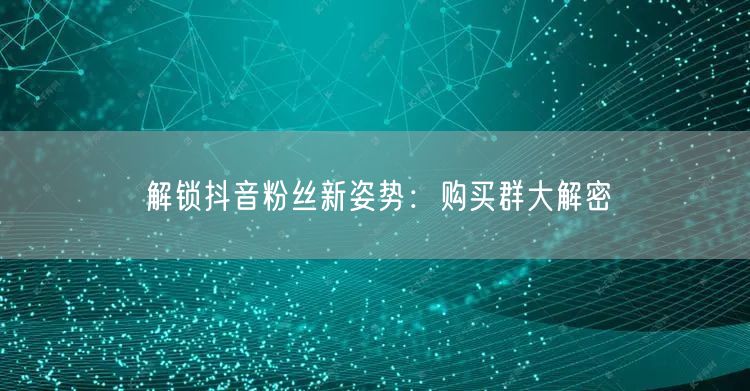 解锁抖音粉丝新姿势：购买群大解密