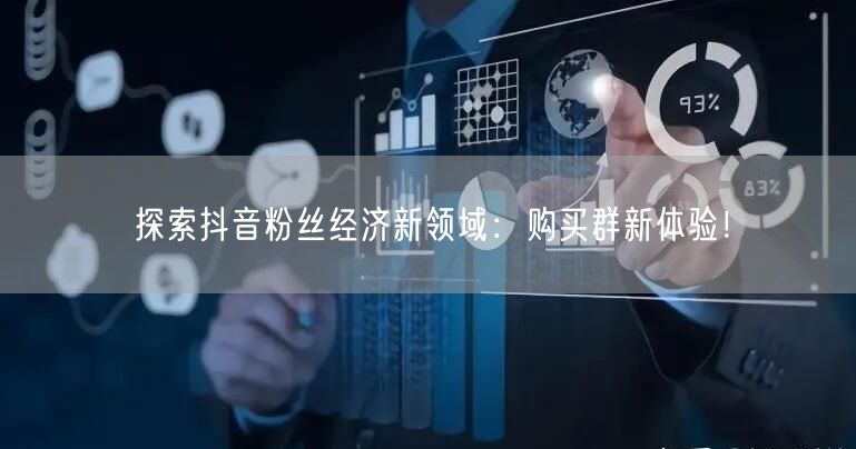 探索抖音粉丝经济新领域：购买群新体验！