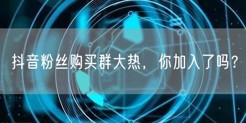 抖音粉丝购买群大热，你加入了吗？