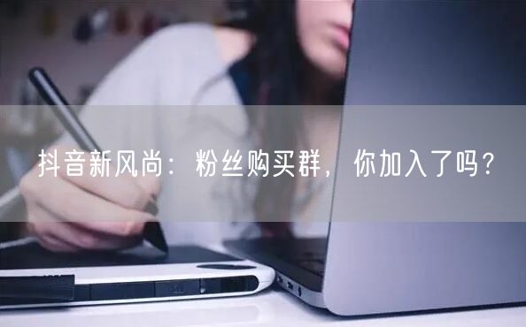 抖音新风尚：粉丝购买群，你加入了吗？