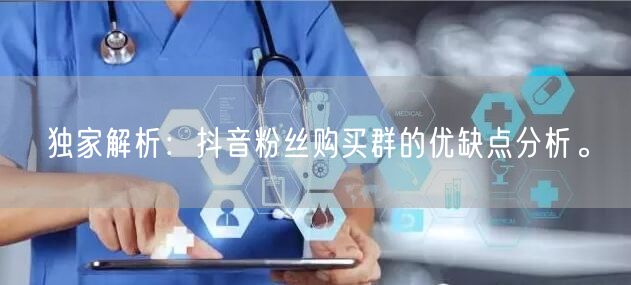 独家解析：抖音粉丝购买群的优缺点分析。