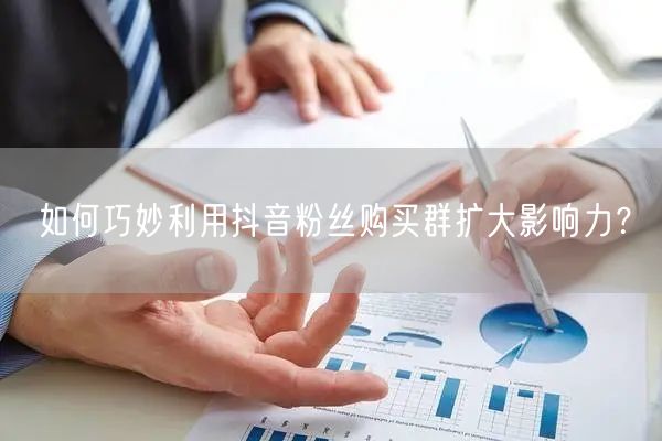 如何巧妙利用抖音粉丝购买群扩大影响力？