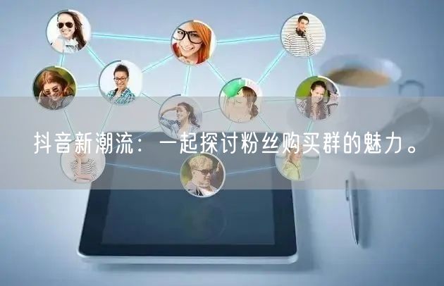 抖音新潮流：一起探讨粉丝购买群的魅力。
