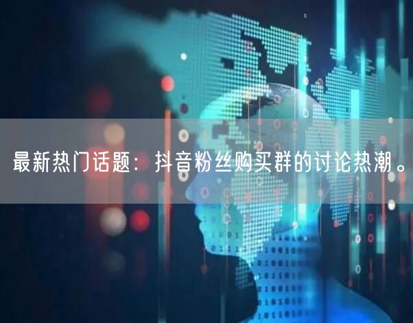最新热门话题：抖音粉丝购买群的讨论热潮。
