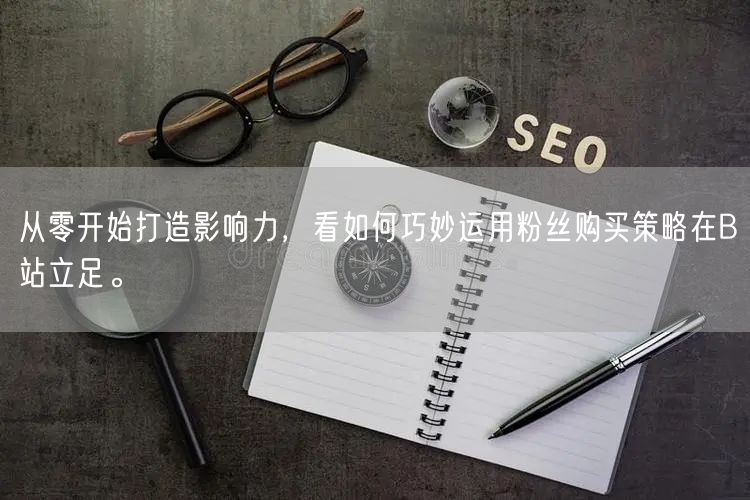 从零开始打造影响力，看如何巧妙运用粉丝购买策略在B站立足。