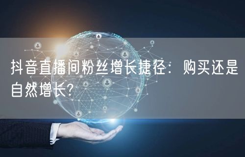 抖音直播间粉丝增长捷径：购买还是自然增长?