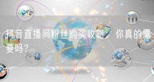 抖音直播间粉丝购买攻略：你真的需要吗？