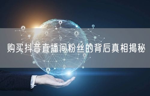 购买抖音直播间粉丝的背后真相揭秘