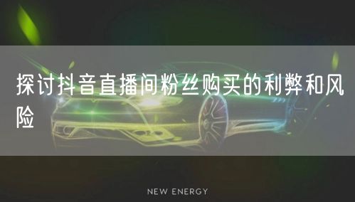 探讨抖音直播间粉丝购买的利弊和风险