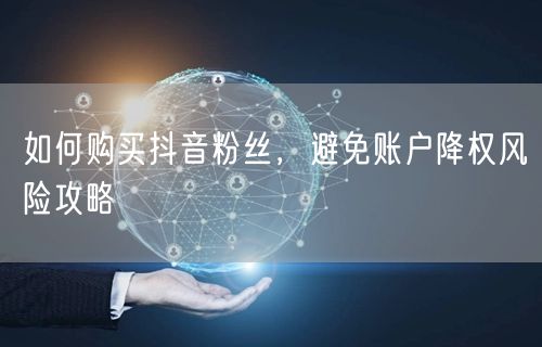 如何购买抖音粉丝，避免账户降权风险攻略