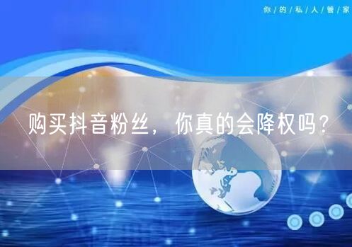 购买抖音粉丝，你真的会降权吗？