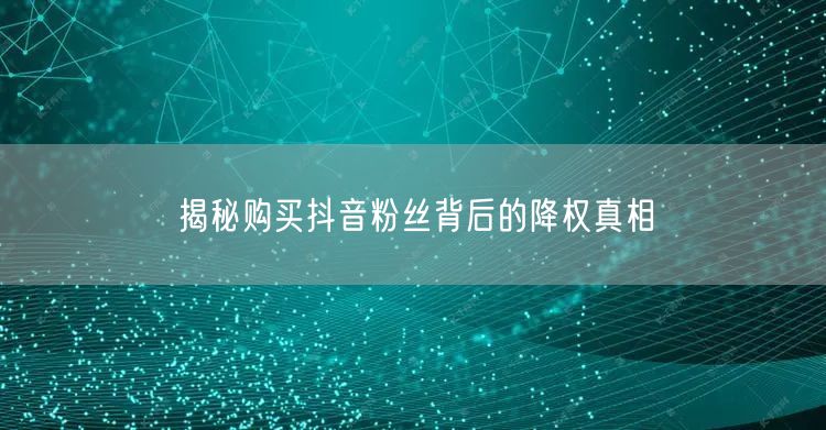 揭秘购买抖音粉丝背后的降权真相