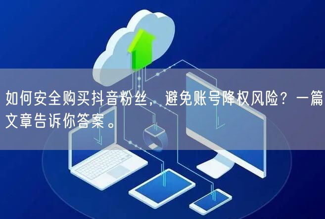 如何安全购买抖音粉丝，避免账号降权风险？一篇文章告诉你答案。