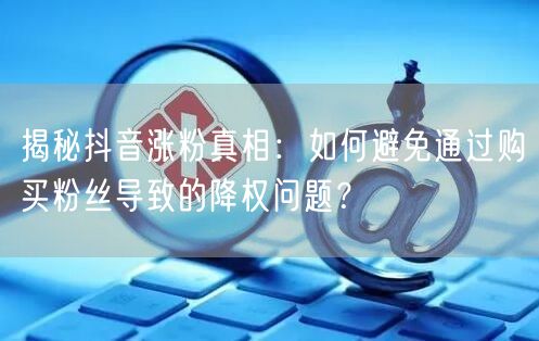 揭秘抖音涨粉真相：如何避免通过购买粉丝导致的降权问题？