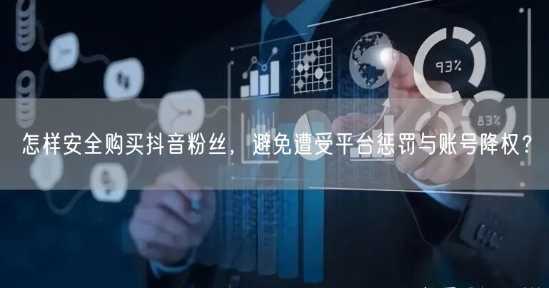 怎样安全购买抖音粉丝，避免遭受平台惩罚与账号降权？