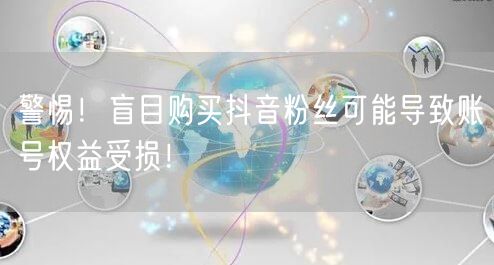 警惕！盲目购买抖音粉丝可能导致账号权益受损！