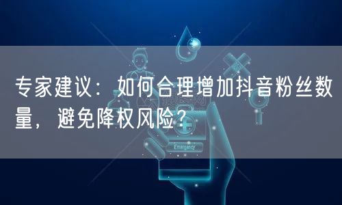 专家建议：如何合理增加抖音粉丝数量，避免降权风险？