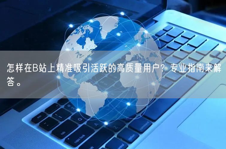 怎样在B站上精准吸引活跃的高质量用户？专业指南来解答。