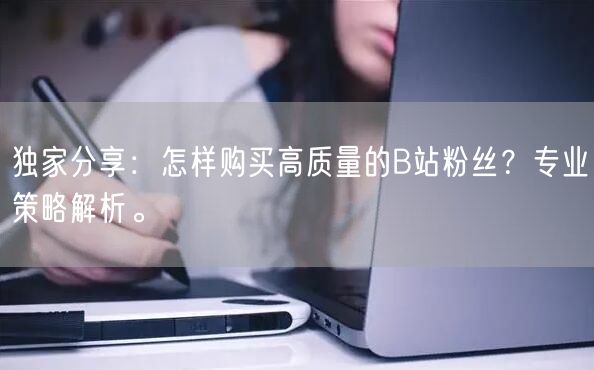 独家分享：怎样购买高质量的B站粉丝？专业策略解析。