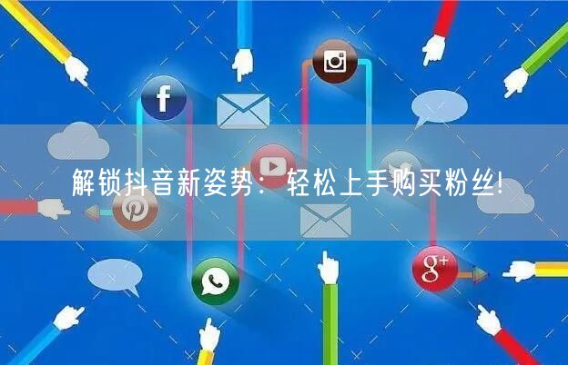解锁抖音新姿势：轻松上手购买粉丝!