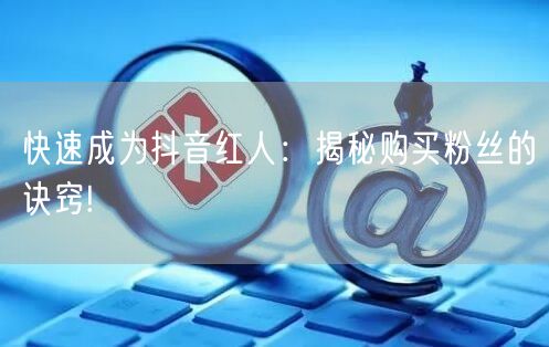 快速成为抖音红人：揭秘购买粉丝的诀窍!