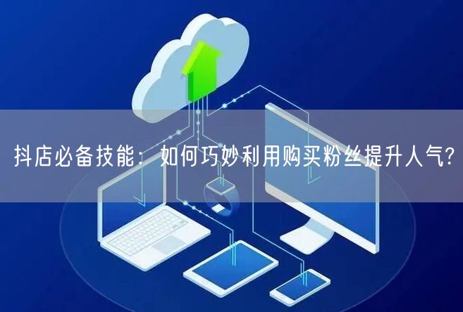 抖店必备技能：如何巧妙利用购买粉丝提升人气?