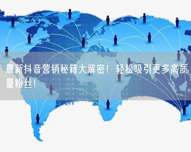 最新抖音营销秘籍大解密！轻松吸引更多高质量粉丝！
