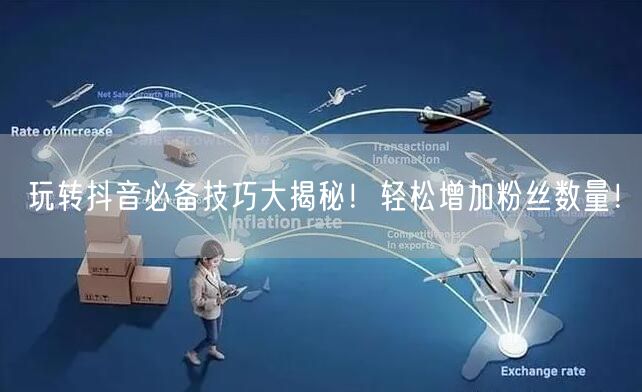 玩转抖音必备技巧大揭秘！轻松增加粉丝数量！