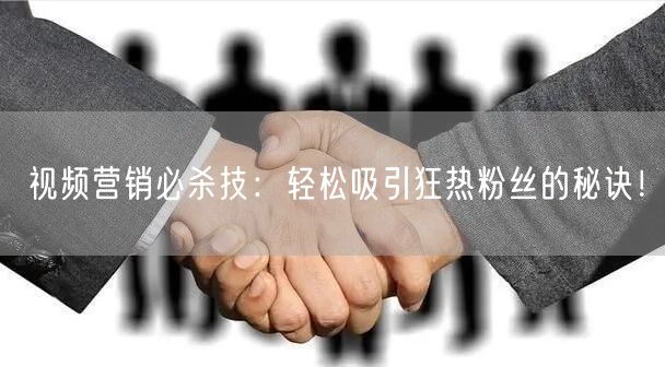 视频营销必杀技：轻松吸引狂热粉丝的秘诀！