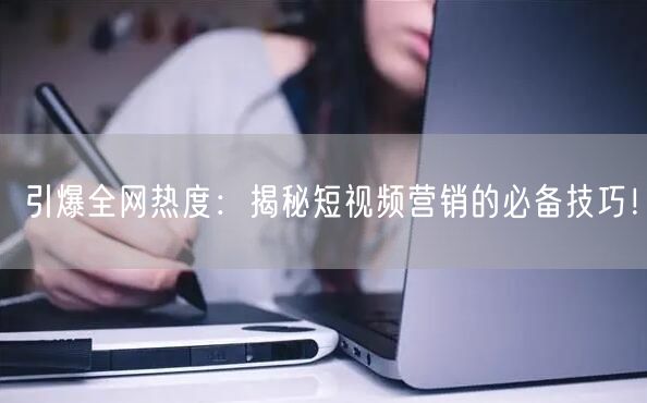 引爆全网热度：揭秘短视频营销的必备技巧！