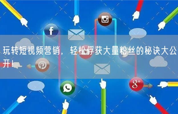 玩转短视频营销，轻松俘获大量粉丝的秘诀大公开！