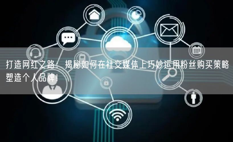 打造网红之路：揭秘如何在社交媒体上巧妙运用粉丝购买策略塑造个人品牌！