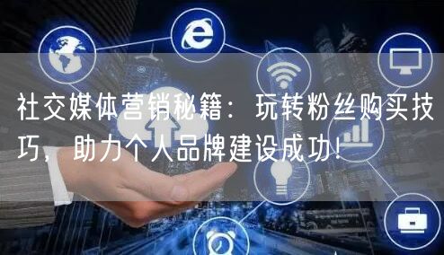 社交媒体营销秘籍：玩转粉丝购买技巧，助力个人品牌建设成功！