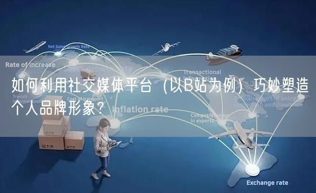 如何利用社交媒体平台（以B站为例）巧妙塑造个人品牌形象？