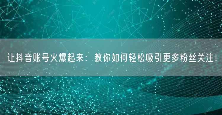 让抖音账号火爆起来：教你如何轻松吸引更多粉丝关注！